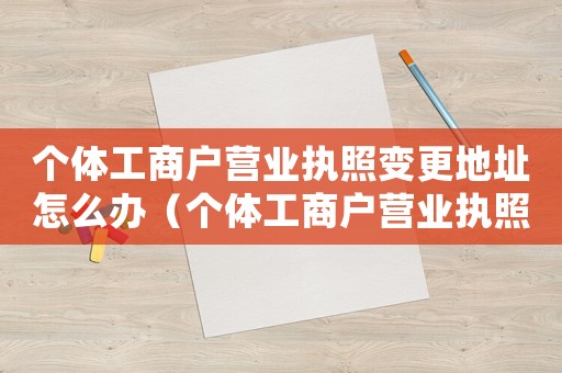 個(gè)體工商戶營業(yè)執(zhí)照變更地址怎么辦（個(gè)體工商戶營業(yè)執(zhí)照如何變更地址）