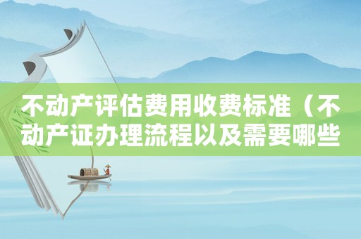 不動產評估費用收費標準（不動產證辦理流程以及需要哪些資料）