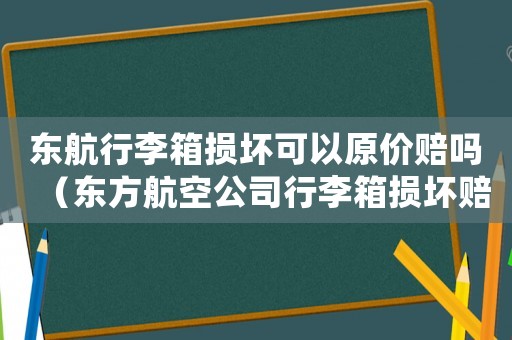 東航行李箱損壞可以原價賠嗎（東方航空公司行李箱損壞賠償標準）