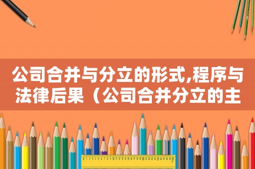 公司合并與分立的形式,程序與法律后果（公司合并分立的主要形式與法律后果）