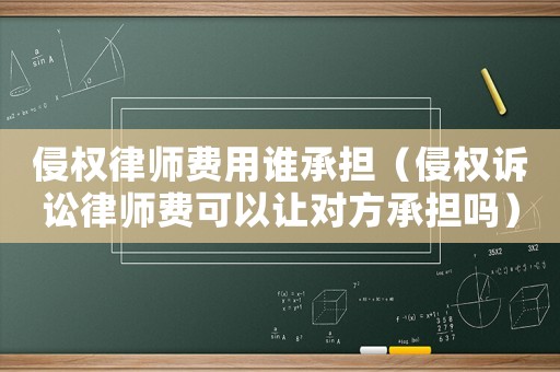 侵權(quán)律師費用誰承擔（侵權(quán)訴訟律師費可以讓對方承擔嗎）