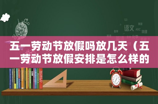 五一勞動節放假嗎放幾天（五一勞動節放假安排是怎么樣的工作）