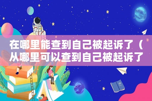 在哪里能查到自己被起訴了（從哪里可以查到自己被起訴了沒有）