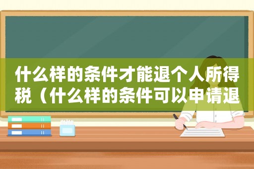 什么樣的條件才能退個人所得稅（什么樣的條件可以申請退個人所得稅）