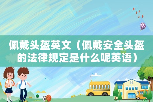 佩戴頭盔英文（佩戴安全頭盔的法律規定是什么呢英語）