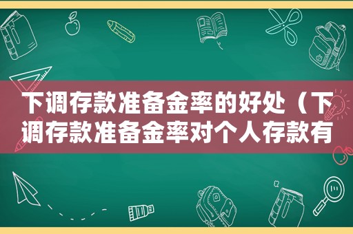 下調(diào)存款準(zhǔn)備金率的好處（下調(diào)存款準(zhǔn)備金率對(duì)個(gè)人存款有影響嗎）