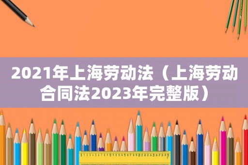 2021年上海勞動法（上海勞動合同法2023年完整版）