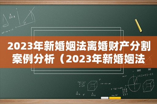 2023年新婚姻法離婚財產分割案例分析（2023年新婚姻法離婚財產分割案例）