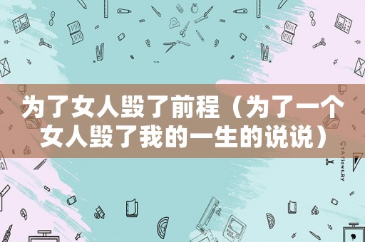為了女人毀了前程（為了一個女人毀了我的一生的說說）