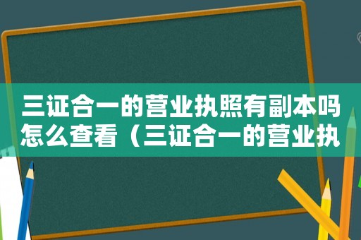 三證合一的營業執照有副本嗎怎么查看（三證合一的營業執照有副本嗎怎么查）