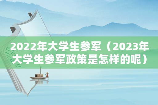 2022年大學生參軍（2023年大學生參軍政策是怎樣的呢）
