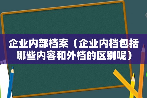 企業內部檔案（企業內檔包括哪些內容和外檔的區別呢）