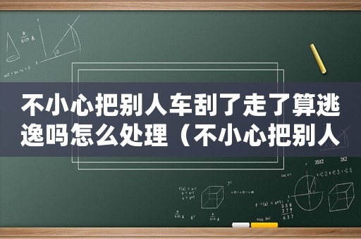 不小心把別人車刮了走了算逃逸嗎怎么處理（不小心把別人車刮了走了算逃逸嗎）