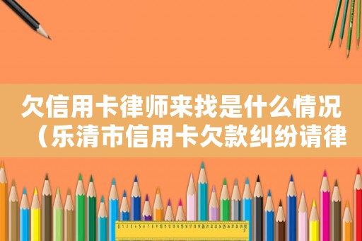 欠信用卡律師來找是什么情況（樂清市信用卡欠款糾紛請律師要多少錢）