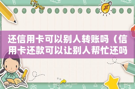 還信用卡可以別人轉賬嗎（信用卡還款可以讓別人幫忙還嗎安全嗎）