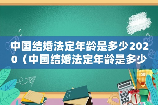 中國結(jié)婚法定年齡是多少2020（中國結(jié)婚法定年齡是多少2020）
