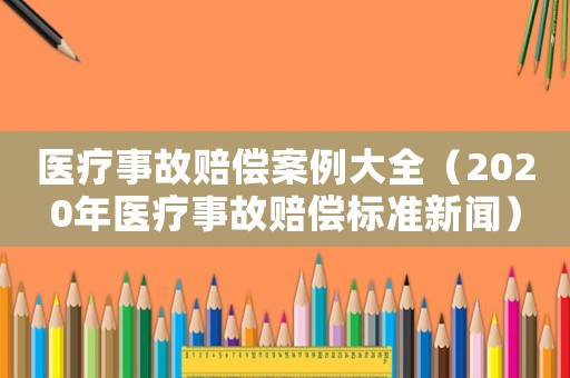 醫療事故賠償案例大全（2020年醫療事故賠償標準新聞）