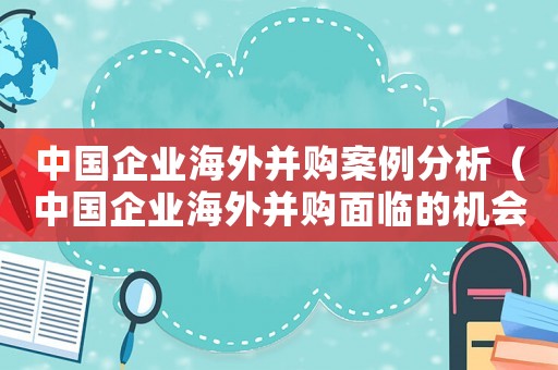 中國企業海外并購案例分析（中國企業海外并購面臨的機會和挑戰）