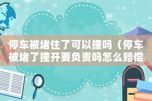 停車被堵住了可以撞嗎（停車被堵了撞開要負責嗎怎么賠償）