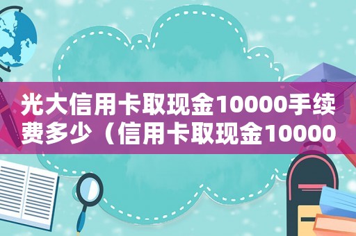光大信用卡取現(xiàn)金10000手續(xù)費多少（信用卡取現(xiàn)金10000手續(xù)費多少）