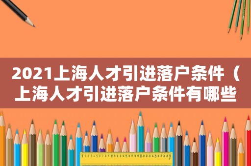2021上海人才引進(jìn)落戶條件（上海人才引進(jìn)落戶條件有哪些限制）
