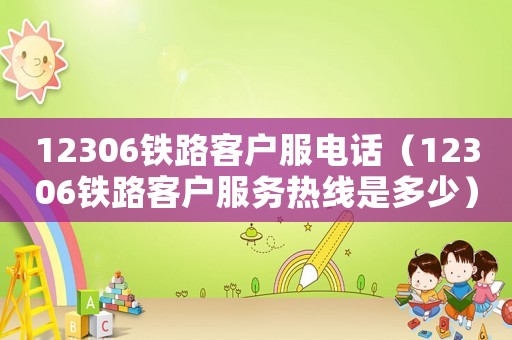 12306鐵路客戶服電話（12306鐵路客戶服務熱線是多少）