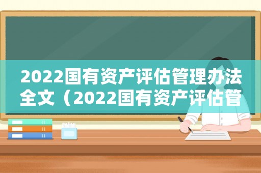 2022國有資產(chǎn)評(píng)估管理辦法全文（2022國有資產(chǎn)評(píng)估管理辦法全文）