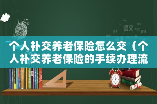 個人補交養老保險怎么交（個人補交養老保險的手續辦理流程）