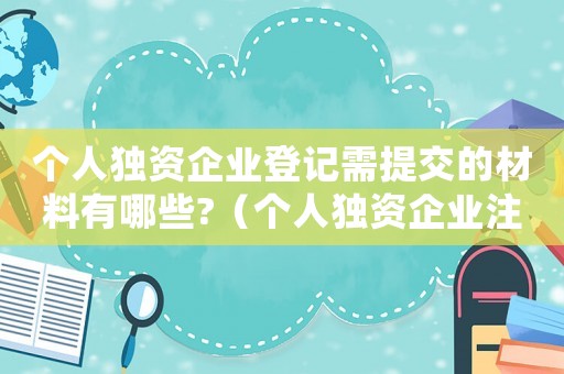 個人獨資企業登記需提交的材料有哪些?（個人獨資企業注冊登記費一般多少錢）