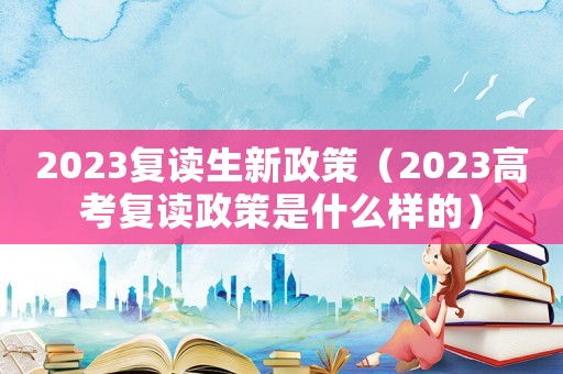 2023復讀生新政策（2023高考復讀政策是什么樣的）
