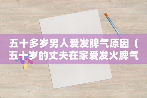 五十多歲男人愛發脾氣原因（五十歲的丈夫在家愛發火脾氣暴躁）