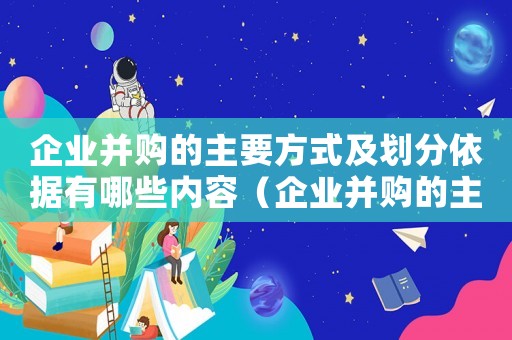 企業(yè)并購的主要方式及劃分依據有哪些內容（企業(yè)并購的主要方式及劃分依據有哪些）