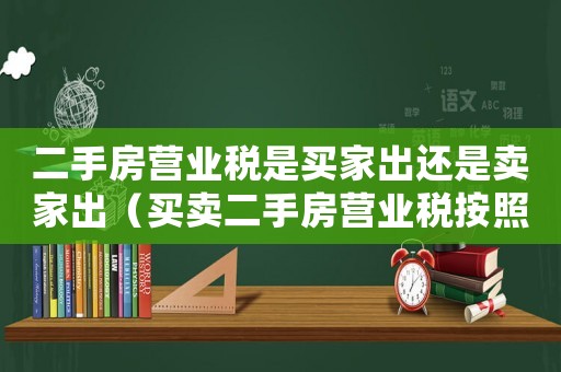 二手房營業稅是買家出還是賣家出（買賣二手房營業稅按照什么價格算）