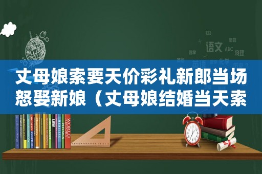 丈母娘索要天價彩禮新郎當場怒娶新娘（丈母娘結婚當天索要天價彩禮的電視?。? title=