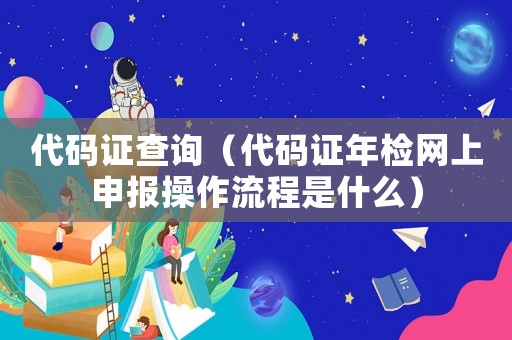 代碼證查詢（代碼證年檢網(wǎng)上申報(bào)操作流程是什么）