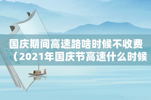 國慶期間高速路啥時候不收費（2021年國慶節高速什么時候不收費）