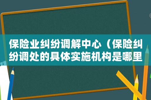 保險業糾紛調解中心（保險糾紛調處的具體實施機構是哪里）