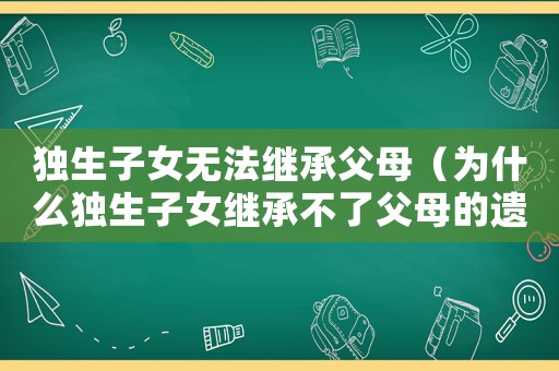 獨生子女無法繼承父母（為什么獨生子女繼承不了父母的遺產）