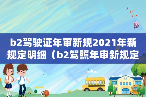 b2駕駛證年審新規2021年新規定明細（b2駕照年審新規定是什么時候實施）
