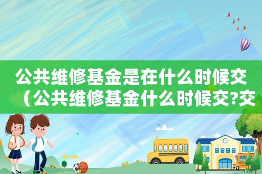 公共維修基金是在什么時候交（公共維修基金什么時候交?交給誰）
