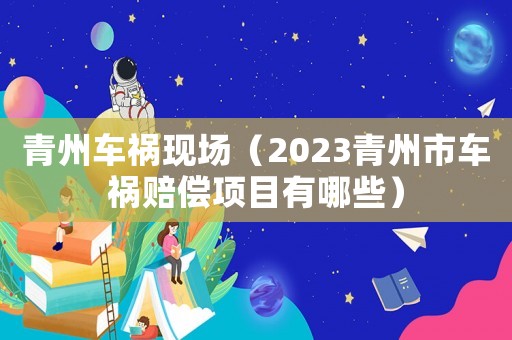 青州車禍現場（2023青州市車禍賠償項目有哪些）