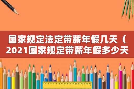 國(guó)家規(guī)定法定帶薪年假幾天（2021國(guó)家規(guī)定帶薪年假多少天）