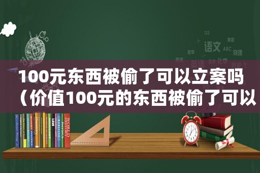 100元東西被偷了可以立案嗎（價值100元的東西被偷了可以報警嗎）