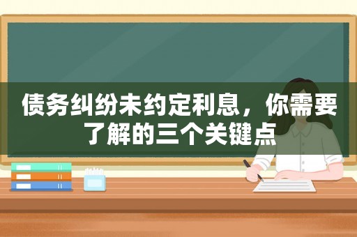 債務(wù)糾紛未約定利息，你需要了解的三個關(guān)鍵點