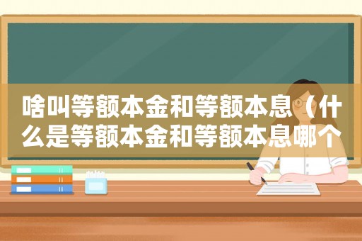 啥叫等額本金和等額本息（什么是等額本金和等額本息哪個好）