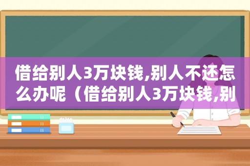 借給別人3萬塊錢,別人不還怎么辦呢（借給別人3萬塊錢,別人不還怎么辦）