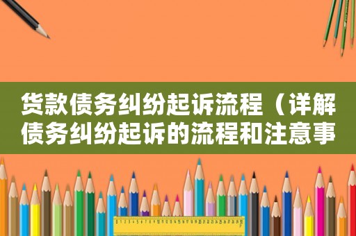 貨款債務(wù)糾紛起訴流程（詳解債務(wù)糾紛起訴的流程和注意事項(xiàng)）