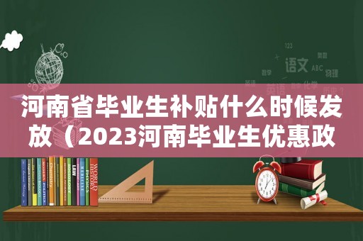 河南省畢業(yè)生補貼什么時候發(fā)放（2023河南畢業(yè)生優(yōu)惠政策最新）