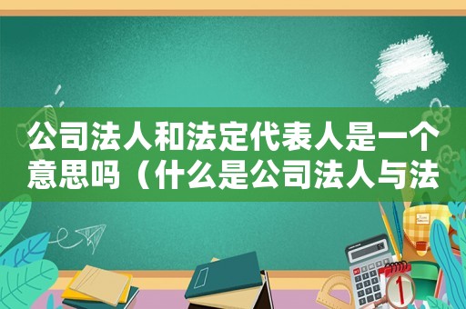 公司法人和法定代表人是一個意思嗎（什么是公司法人與法人代表的關系）