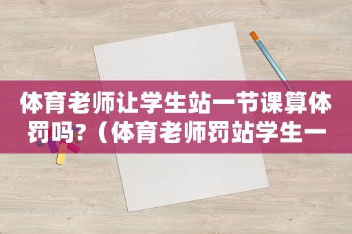 體育老師讓學(xué)生站一節(jié)課算體罰嗎?（體育老師罰站學(xué)生一節(jié)課怎么處理）